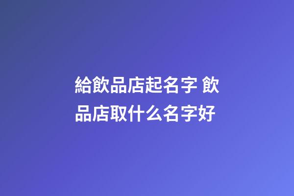 給飲品店起名字 飲品店取什么名字好-第1張-店鋪起名-玄機派